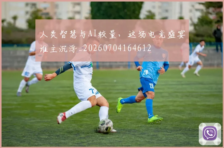 人类智慧与AI较量，这场电竞盛宴谁主沉浮_20260704164612