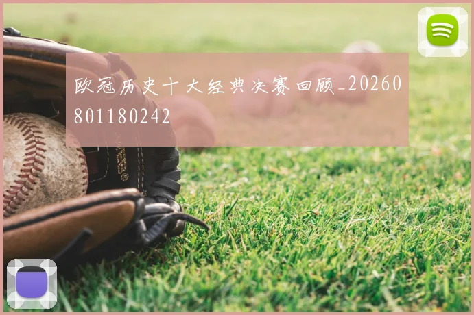 欧冠历史十大经典决赛回顾_20260801180242