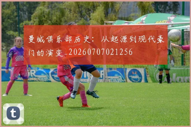 曼城俱乐部历史:从起源到现代豪门的演变_20260707021256