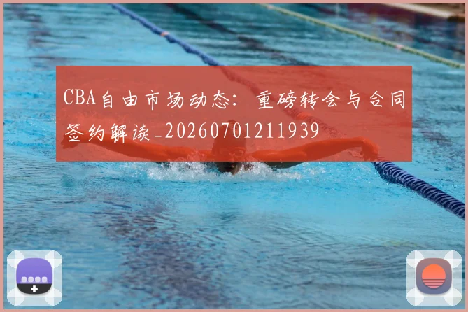 CBA自由市场动态:重磅转会与合同签约解读_20260701211939