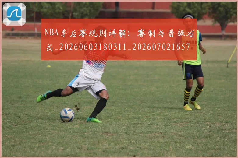 NBA季后赛规则详解:赛制与晋级方式_20260603180311_20260702165738