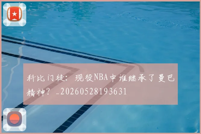 科比门徒:现役NBA中谁继承了曼巴精神?_20260528193631