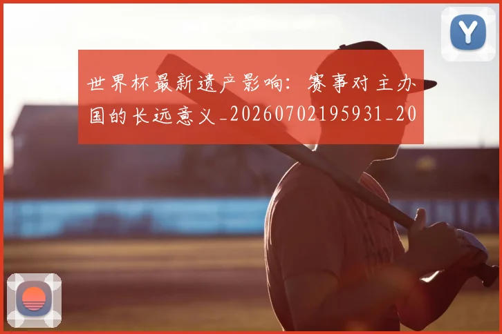 世界杯最新遗产影响:赛事对主办国的长远意义_20260702195931_20260715192559