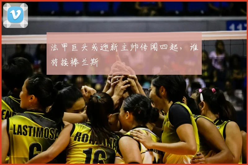 法甲巨头或迎新主帅传闻四起,谁将接棒兰斯