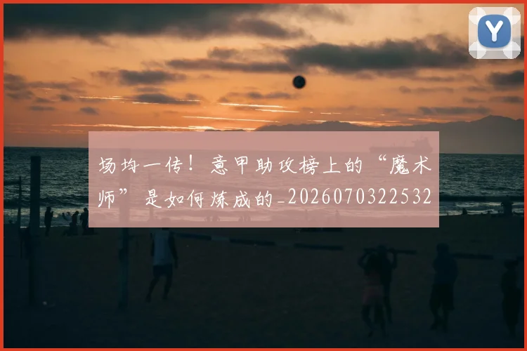 场均一传！意甲助攻榜上的“魔术师”是如何炼成的_20260703225325_20260719171118