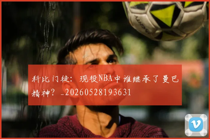 科比门徒:现役NBA中谁继承了曼巴精神?_20260528193631