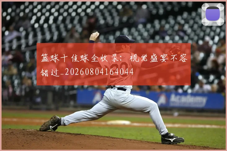篮球十佳球全收录:视觉盛宴不容错过_20260804164044