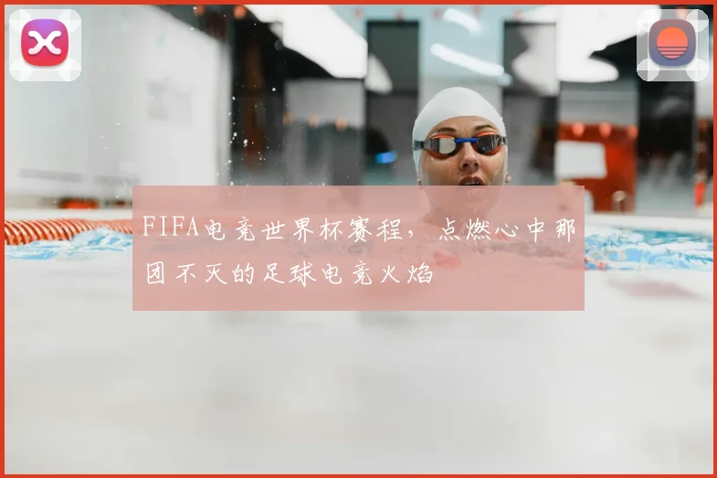 FIFA电竞世界杯赛程,点燃心中那团不灭的足球电竞火焰