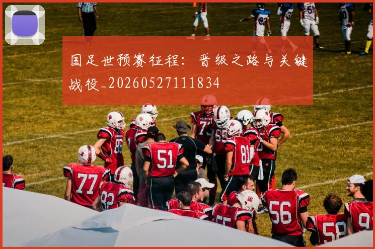 国足世预赛征程：晋级之路与关键战役_20260527111834