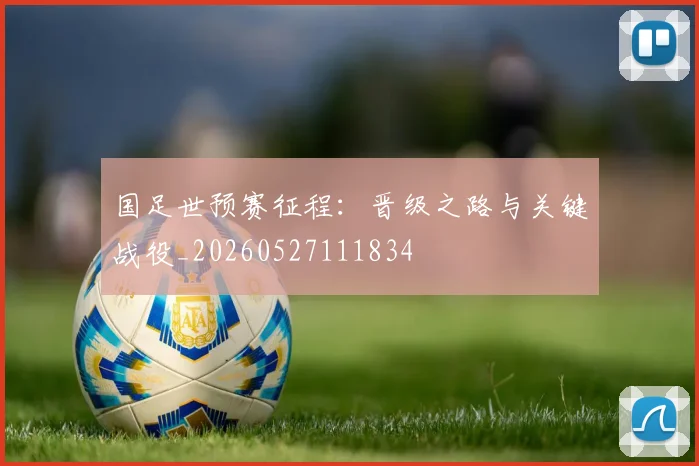国足世预赛征程：晋级之路与关键战役_20260527111834