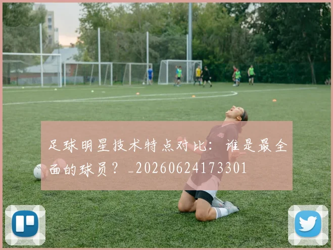 足球明星技术特点对比：谁是最全面的球员？_20260624173301