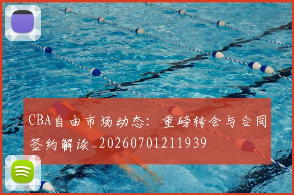 CBA自由市场动态:重磅转会与合同签约解读_20260701211939