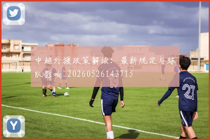 中超外援政策解读:最新规定与球队影响_20260526143715