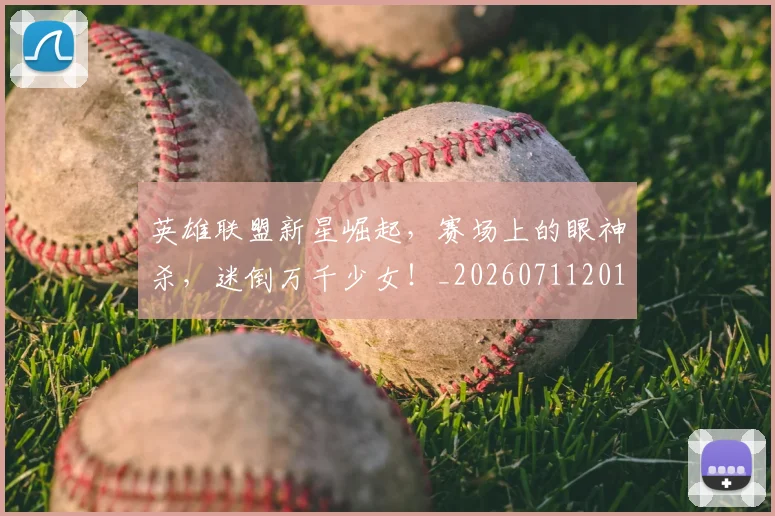 英雄联盟新星崛起,赛场上的眼神杀,迷倒万千少女!_20260711201759
