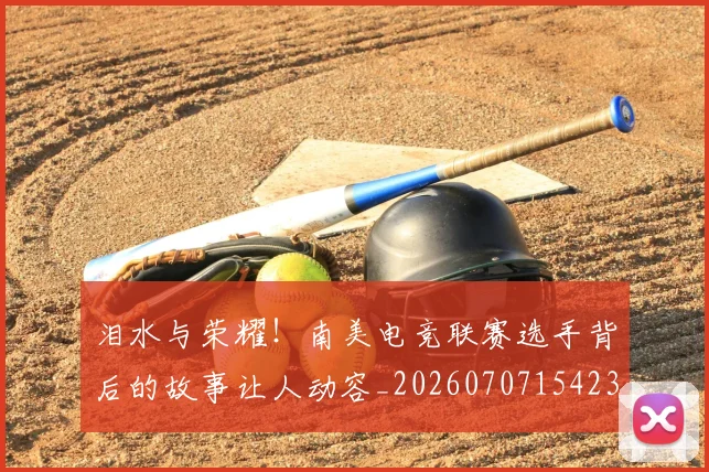 泪水与荣耀!南美电竞联赛选手背后的故事让人动容_20260707154233