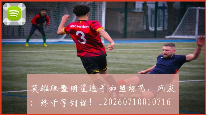 英雄联盟明星选手加盟综艺,网友:终于等到你!_20260710010716