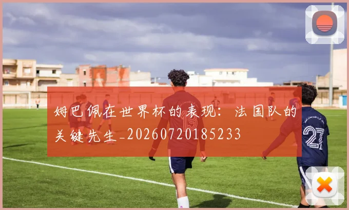 姆巴佩在世界杯的表现:法国队的关键先生_20260720185233
