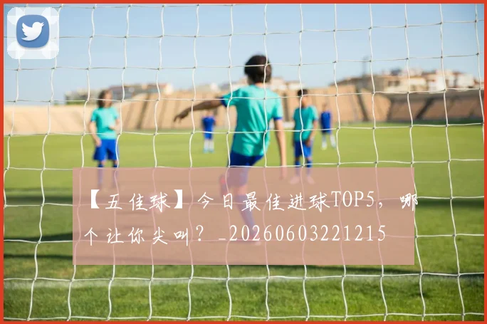 【五佳球】今日最佳进球TOP5,哪个让你尖叫?_20260603221215