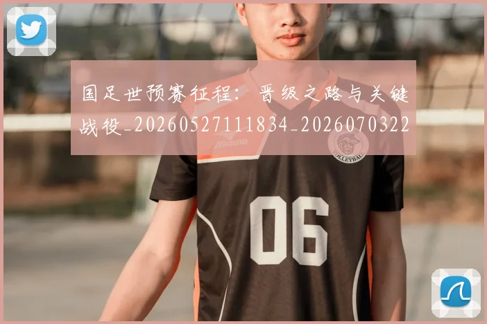 国足世预赛征程:晋级之路与关键战役_20260527111834_20260703223109_20260719162006