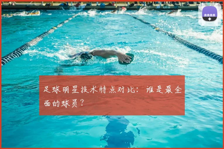 足球明星技术特点对比：谁是最全面的球员？