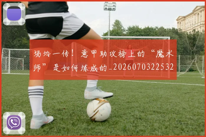 场均一传！意甲助攻榜上的“魔术师”是如何炼成的_20260703225325_20260719171118