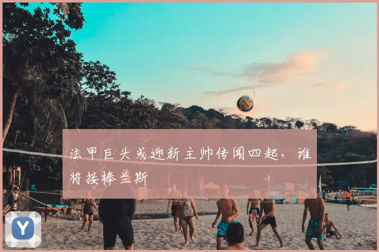 法甲巨头或迎新主帅传闻四起,谁将接棒兰斯