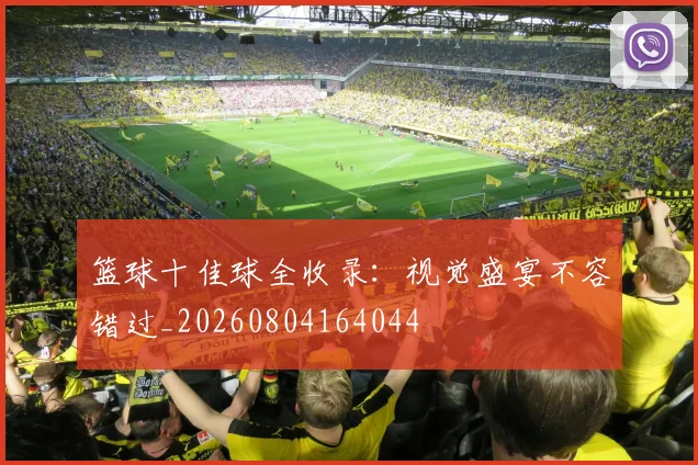 篮球十佳球全收录:视觉盛宴不容错过_20260804164044