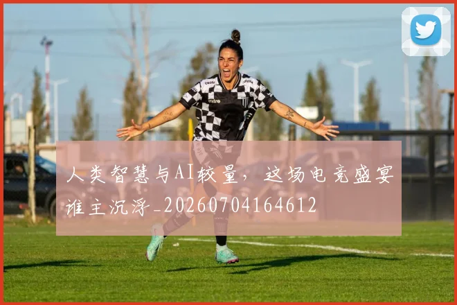 人类智慧与AI较量,这场电竞盛宴谁主沉浮_20260704164612