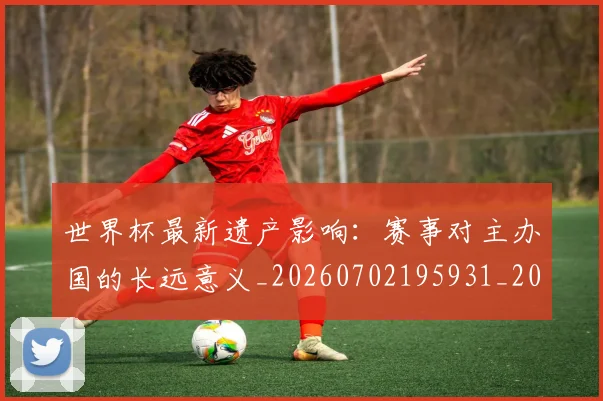 世界杯最新遗产影响:赛事对主办国的长远意义_20260702195931_20260715192559