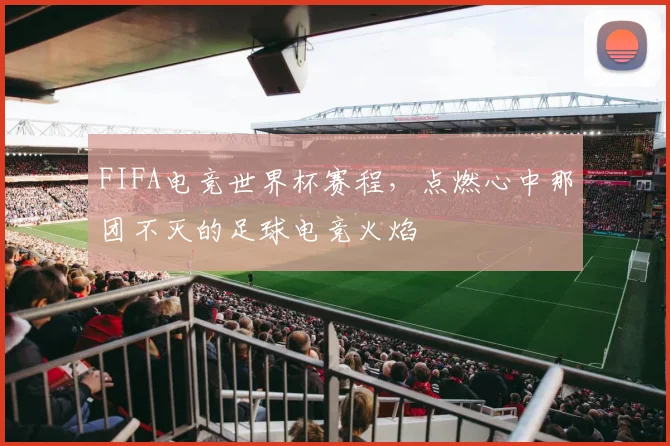 FIFA电竞世界杯赛程,点燃心中那团不灭的足球电竞火焰